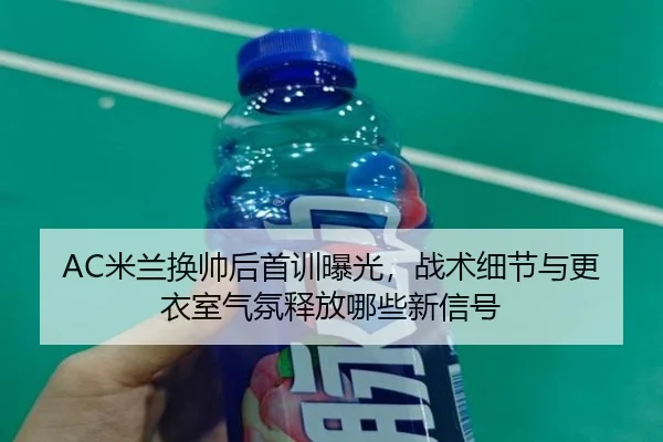 AC米兰换帅后首训曝光，战术细节与更衣室气氛释放哪些新信号 | kaiyun